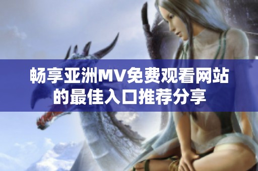 畅享亚洲MV免费观看网站的最佳入口推荐分享