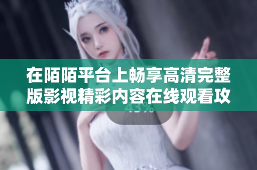 在陌陌平台上畅享高清完整版影视精彩内容在线观看攻略