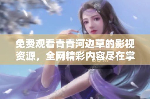 免费观看青青河边草的影视资源，全网精彩内容尽在掌握中