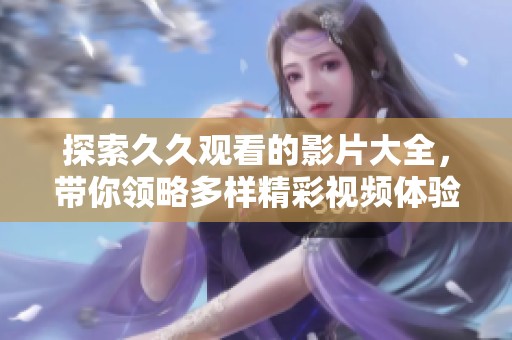 探索久久观看的影片大全，带你领略多样精彩视频体验