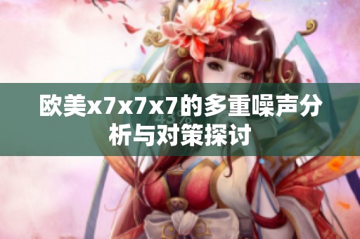 欧美x7x7x7的多重噪声分析与对策探讨