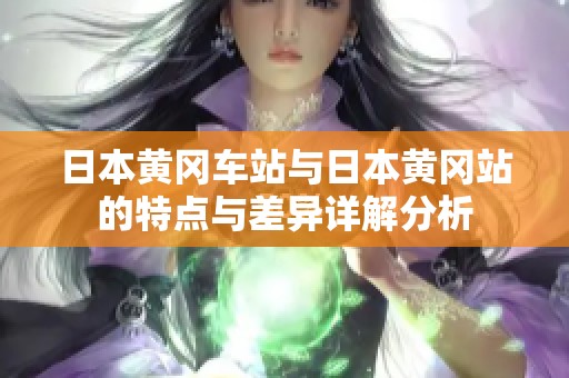 日本黄冈车站与日本黄冈站的特点与差异详解分析