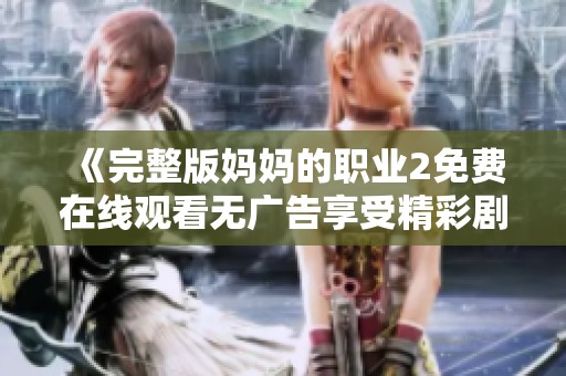 《完整版妈妈的职业2免费在线观看无广告享受精彩剧情》
