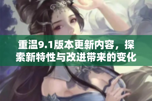 重温9.1版本更新内容，探索新特性与改进带来的变化