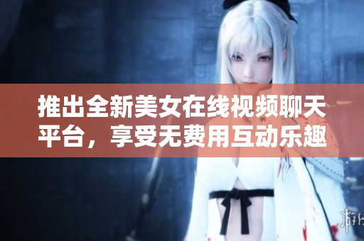 推出全新美女在线视频聊天平台，享受无费用互动乐趣