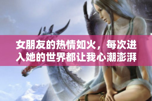 女朋友的热情如火，每次进入她的世界都让我心潮澎湃
