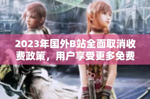 2023年国外B站全面取消收费政策，用户享受更多免费内容