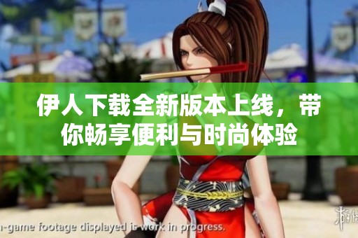 伊人下载全新版本上线，带你畅享便利与时尚体验