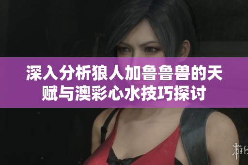 深入分析狼人加鲁鲁兽的天赋与澳彩心水技巧探讨