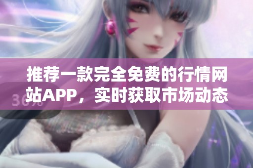 推荐一款完全免费的行情网站APP，实时获取市场动态信息