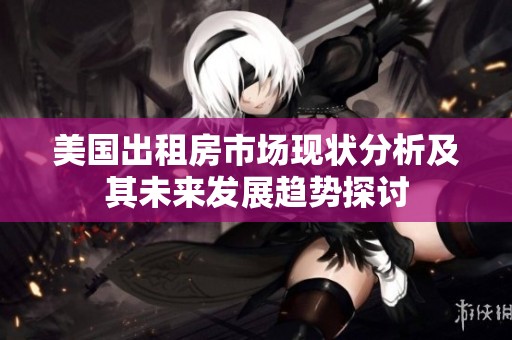 美国出租房市场现状分析及其未来发展趋势探讨