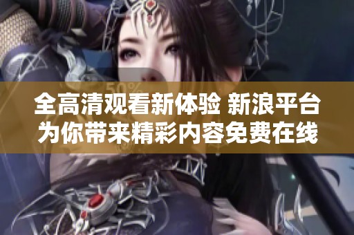 全高清观看新体验 新浪平台为你带来精彩内容免费在线观看