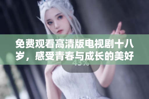 免费观看高清版电视剧十八岁，感受青春与成长的美好旅程