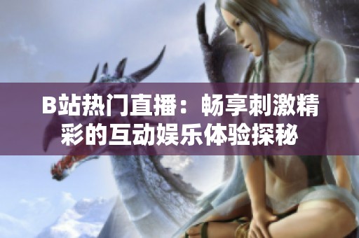B站热门直播：畅享刺激精彩的互动娱乐体验探秘