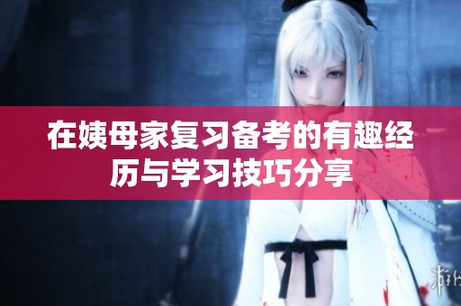 在姨母家复习备考的有趣经历与学习技巧分享