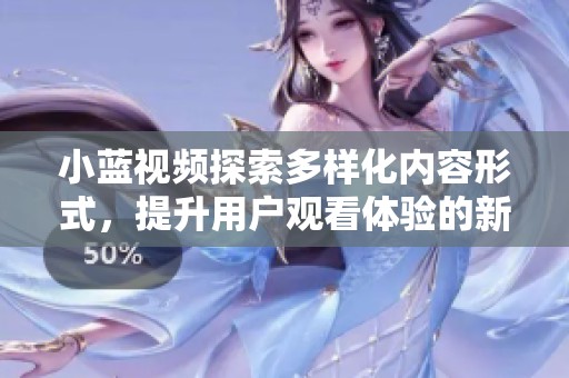 小蓝视频探索多样化内容形式，提升用户观看体验的新尝试