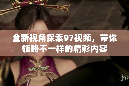 全新视角探索97视频，带你领略不一样的精彩内容