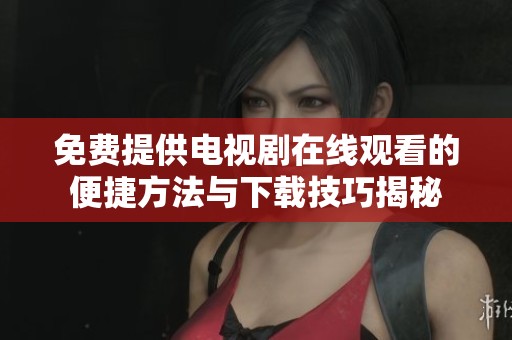 免费提供电视剧在线观看的便捷方法与下载技巧揭秘
