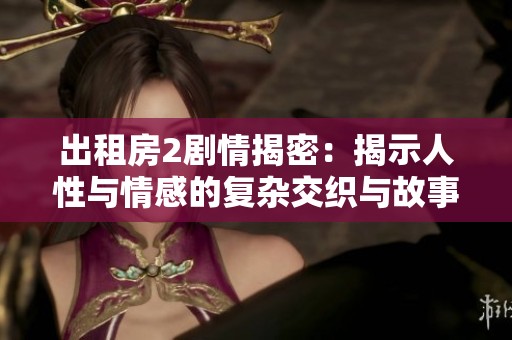 出租房2剧情揭密：揭示人性与情感的复杂交织与故事发展