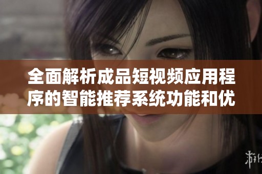 全面解析成品短视频应用程序的智能推荐系统功能和优势