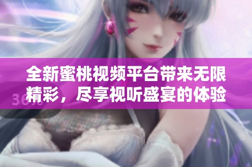全新蜜桃视频平台带来无限精彩，尽享视听盛宴的体验