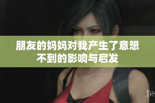 朋友的妈妈对我产生了意想不到的影响与启发