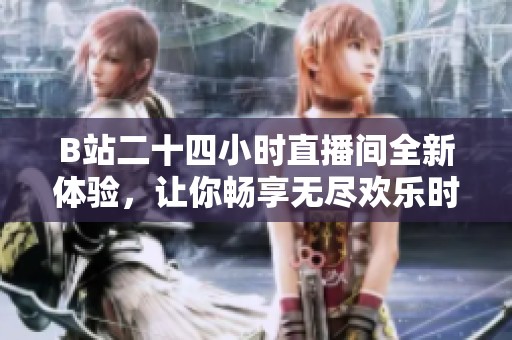 B站二十四小时直播间全新体验，让你畅享无尽欢乐时光