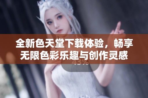 全新色天堂下载体验，畅享无限色彩乐趣与创作灵感