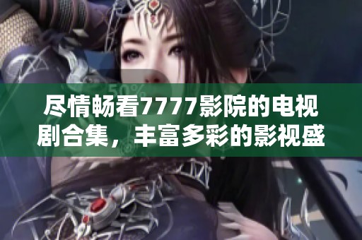 尽情畅看7777影院的电视剧合集，丰富多彩的影视盛宴等你来享受