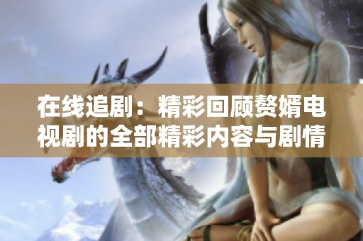 在线追剧：精彩回顾赘婿电视剧的全部精彩内容与剧情解析