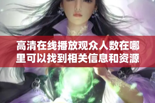 高清在线播放观众人数在哪里可以找到相关信息和资源