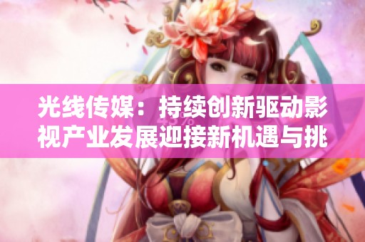 光线传媒：持续创新驱动影视产业发展迎接新机遇与挑战