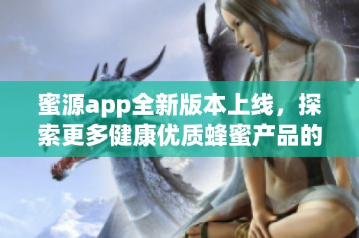 蜜源app全新版本上线，探索更多健康优质蜂蜜产品的秘密