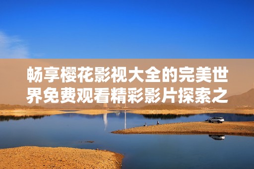 畅享樱花影视大全的完美世界免费观看精彩影片探索之旅