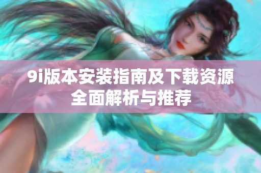 9i版本安装指南及下载资源全面解析与推荐