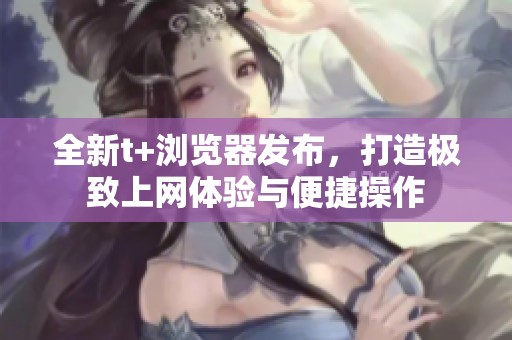全新t+浏览器发布，打造极致上网体验与便捷操作