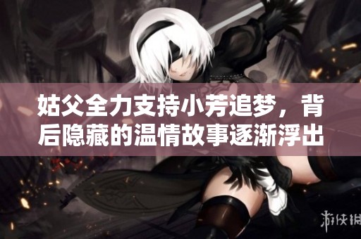 姑父全力支持小芳追梦，背后隐藏的温情故事逐渐浮出水面