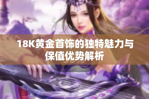 18K黄金首饰的独特魅力与保值优势解析