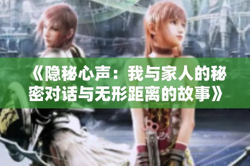 《隐秘心声：我与家人的秘密对话与无形距离的故事》