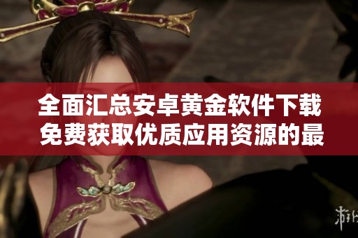 全面汇总安卓黄金软件下载 免费获取优质应用资源的最佳选择