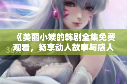 《美丽小姨的韩剧全集免费观看，畅享动人故事与感人瞬间》