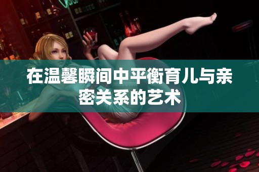 在温馨瞬间中平衡育儿与亲密关系的艺术
