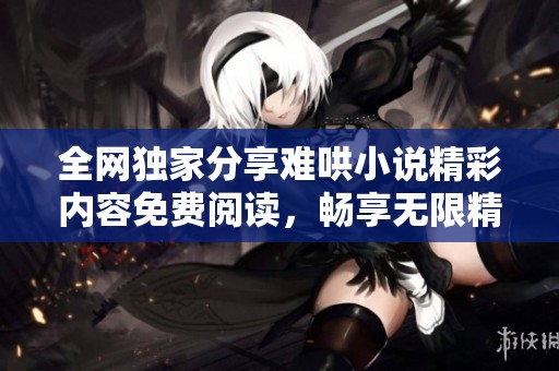 全网独家分享难哄小说精彩内容免费阅读，畅享无限精彩故事