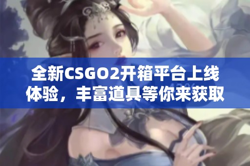 全新CSGO2开箱平台上线体验，丰富道具等你来获取