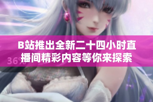 B站推出全新二十四小时直播间精彩内容等你来探索