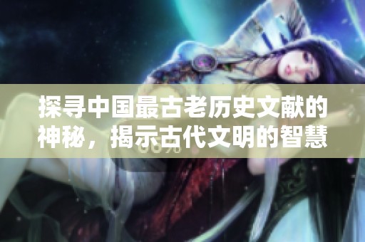 探寻中国最古老历史文献的神秘，揭示古代文明的智慧与文化