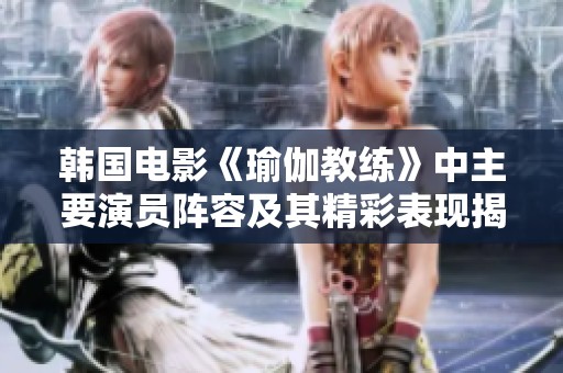 韩国电影《瑜伽教练》中主要演员阵容及其精彩表现揭秘