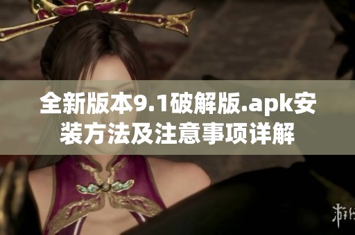全新版本9.1破解版.apk安装方法及注意事项详解