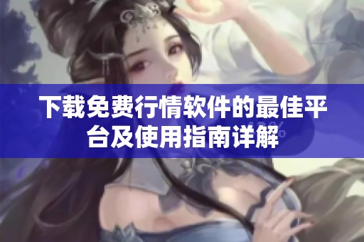 下载免费行情软件的最佳平台及使用指南详解