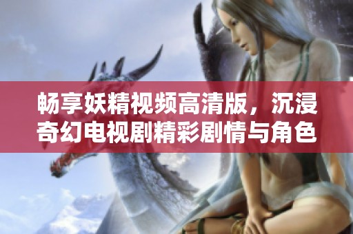 畅享妖精视频高清版，沉浸奇幻电视剧精彩剧情与角色魅力